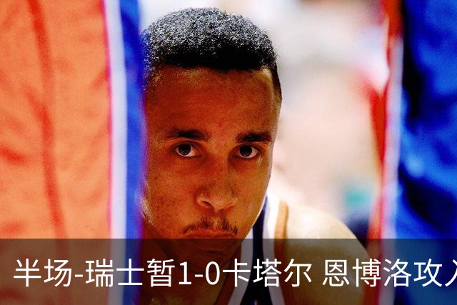 半场-瑞士暂1-0卡塔尔 恩博洛攻入本届首粒点球，弗罗伊勒造点